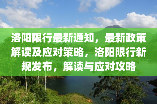 洛阳限行最新通知，最新政策解读及应对策略，洛阳限行新规发布，解读与应对攻略