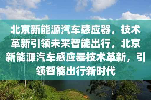 北京新能源汽车感应器，技术革新引领未来智能出行，北京新能源汽车感应器技术革新，引领智能出行新时代