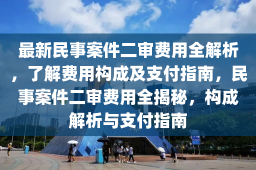 最新民事案件二审费用全解析，了解费用构成及支付指南，民事案件二审费用全揭秘，构成解析与支付指南