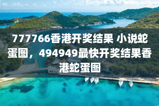 777766香港开奖结果 小说蛇蛋图，494949最快开奖结果香港蛇蛋图