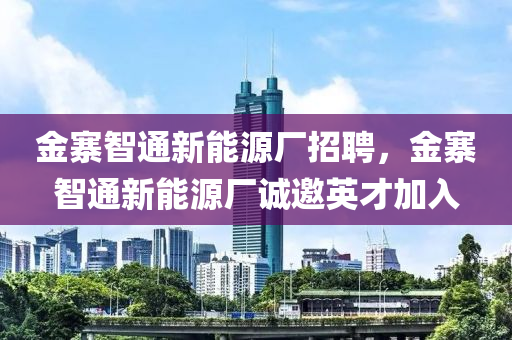 金寨智通新能源厂招聘，金寨智通新能源厂诚邀英才加入