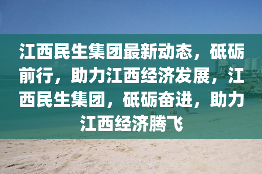 江西民生集团最新动态，砥砺前行，助力江西经济发展，江西民生集团，砥砺奋进，助力江西经济腾飞