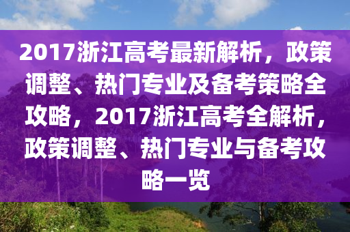 2017浙江高考最新解析，政策调整、热门专业及备考策略全攻略，2017浙江高考全解析，政策调整、热门专业与备考攻略一览