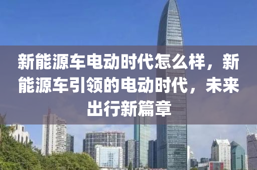 新能源车电动时代怎么样，新能源车引领的电动时代，未来出行新篇章