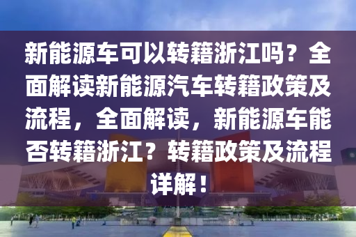 新能源车可以转籍浙江吗？全面解读新能源汽车转籍政策及流程，全面解读，新能源车能否转籍浙江？转籍政策及流程详解！