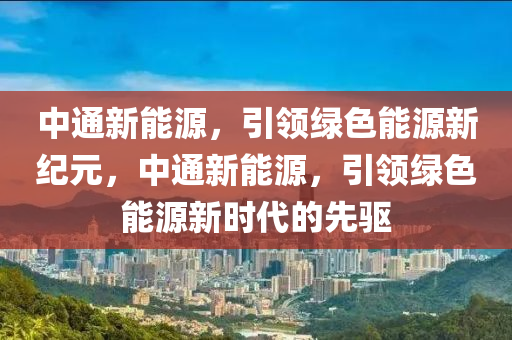 中通新能源，引领绿色能源新纪元，中通新能源，引领绿色能源新时代的先驱