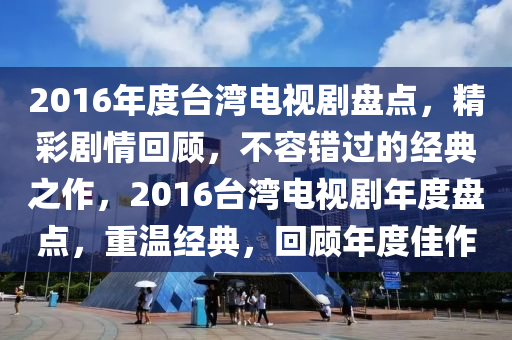 2016年度台湾电视剧盘点，精彩剧情回顾，不容错过的经典之作，2016台湾电视剧年度盘点，重温经典，回顾年度佳作