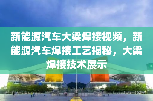 新能源汽车大梁焊接视频，新能源汽车焊接工艺揭秘，大梁焊接技术展示