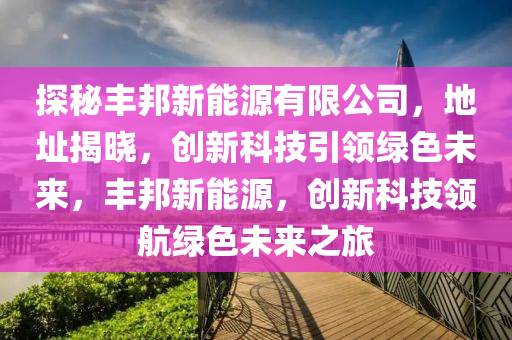 探秘丰邦新能源有限公司，地址揭晓，创新科技引领绿色未来，丰邦新能源，创新科技领航绿色未来之旅