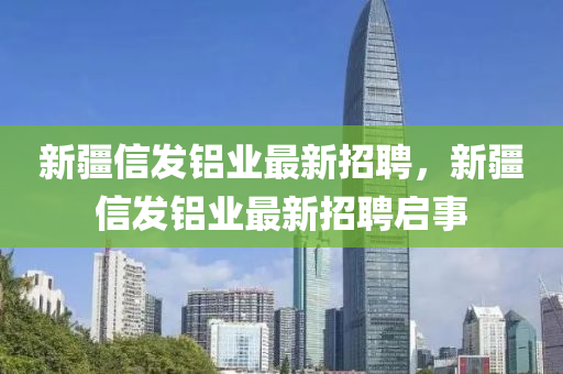 新疆信发铝业最新招聘，新疆信发铝业最新招聘启事