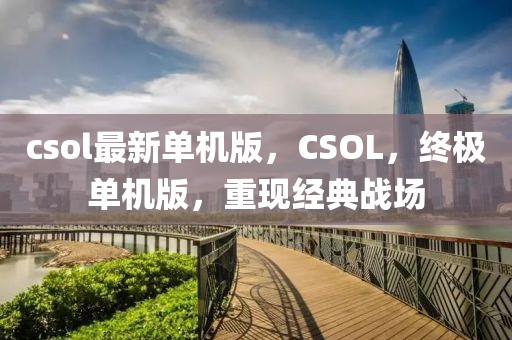 csol最新单机版，CSOL，终极单机版，重现经典战场