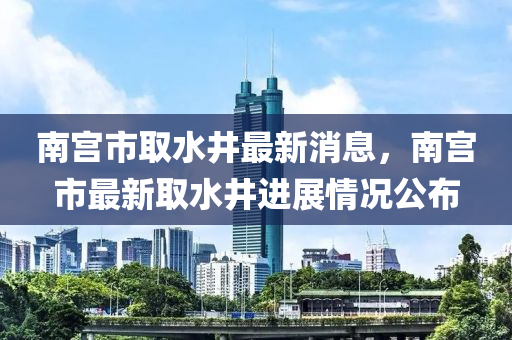 南宫市取水井最新消息，南宫市最新取水井进展情况公布