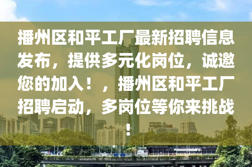 播州区和平工厂最新招聘信息发布，提供多元化岗位，诚邀您的加入！，播州区和平工厂招聘启动，多岗位等你来挑战！