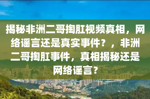 揭秘非洲二哥掏肛视频真相，网络谣言还是真实事件？，非洲二哥掏肛事件，真相揭秘还是网络谣言？