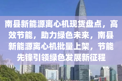 南县新能源离心机现货盘点，高效节能，助力绿色未来，南县新能源离心机批量上架，节能先锋引领绿色发展新征程