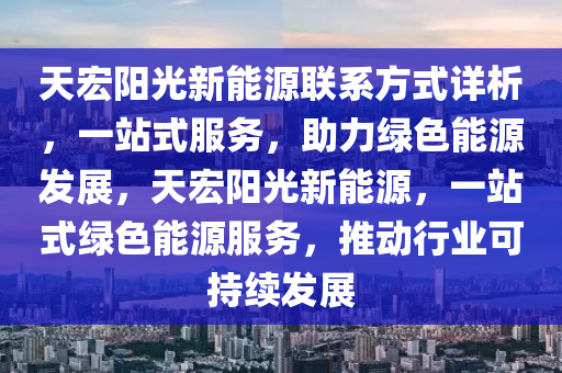 天宏阳光新能源联系方式详析，一站式服务，助力绿色能源发展，天宏阳光新能源，一站式绿色能源服务，推动行业可持续发展