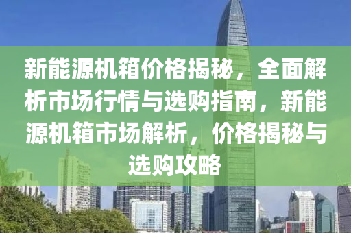 新能源机箱价格揭秘，全面解析市场行情与选购指南，新能源机箱市场解析，价格揭秘与选购攻略