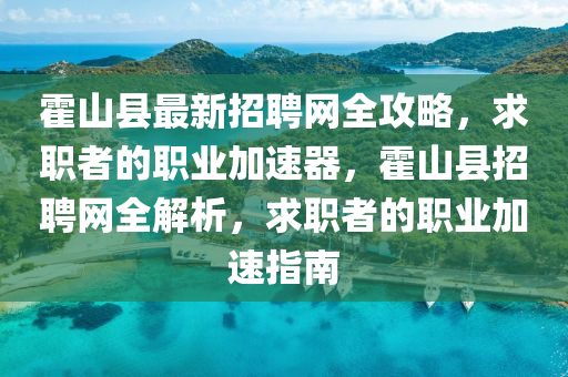 霍山县最新招聘网全攻略，求职者的职业加速器，霍山县招聘网全解析，求职者的职业加速指南