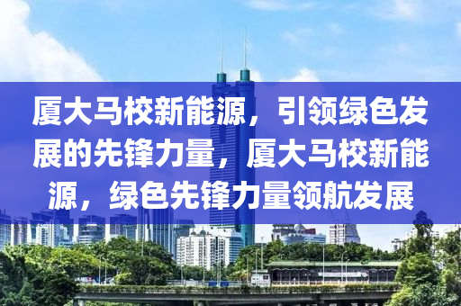 厦大马校新能源，引领绿色发展的先锋力量，厦大马校新能源，绿色先锋力量领航发展