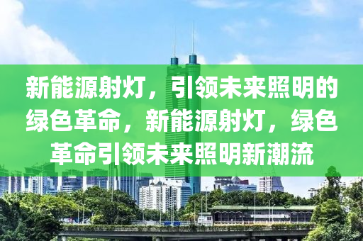 新能源射灯，引领未来照明的绿色革命，新能源射灯，绿色革命引领未来照明新潮流