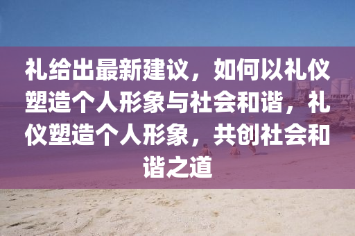 礼给出最新建议，如何以礼仪塑造个人形象与社会和谐，礼仪塑造个人形象，共创社会和谐之道