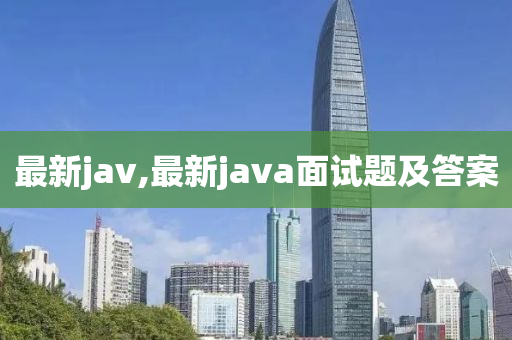 最新jav,最新java面试题及答案