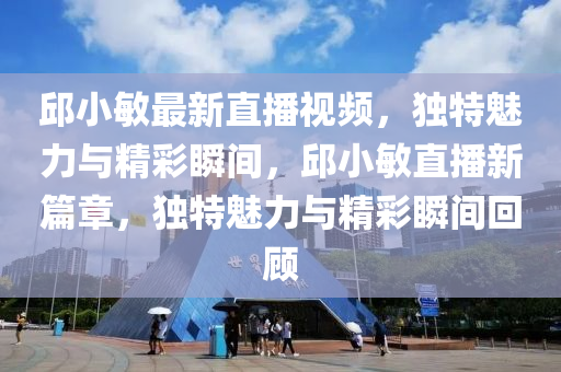 邱小敏最新直播视频，独特魅力与精彩瞬间，邱小敏直播新篇章，独特魅力与精彩瞬间回顾