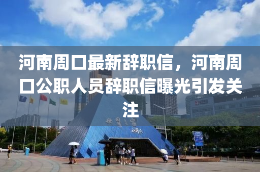 河南周口最新辞职信，河南周口公职人员辞职信曝光引发关注