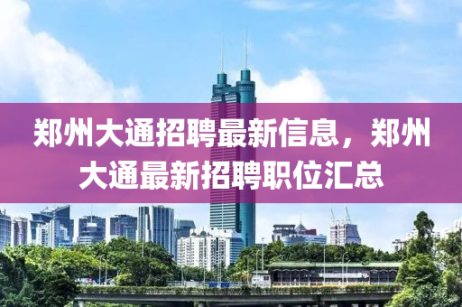 郑州大通招聘最新信息，郑州大通最新招聘职位汇总