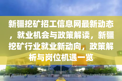 新疆挖矿招工信息网最新动态，就业机会与政策解读，新疆挖矿行业就业新动向，政策解析与岗位机遇一览