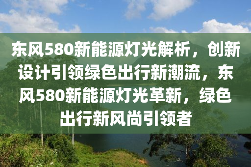 东风580新能源灯光解析，创新设计引领绿色出行新潮流，东风580新能源灯光革新，绿色出行新风尚引领者