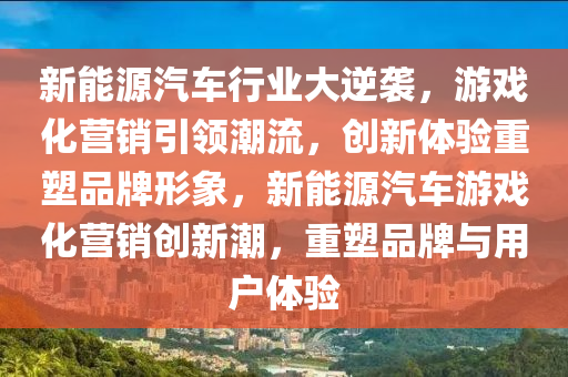 新能源汽车行业大逆袭，游戏化营销引领潮流，创新体验重塑品牌形象，新能源汽车游戏化营销创新潮，重塑品牌与用户体验