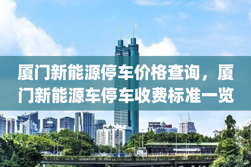 厦门新能源停车价格查询，厦门新能源车停车收费标准一览