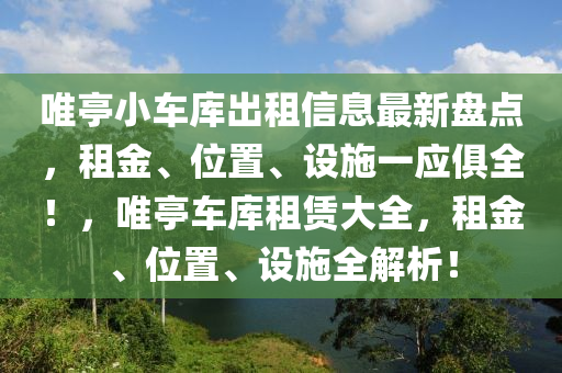 唯亭小车库出租信息最新盘点，租金、位置、设施一应俱全！，唯亭车库租赁大全，租金、位置、设施全解析！