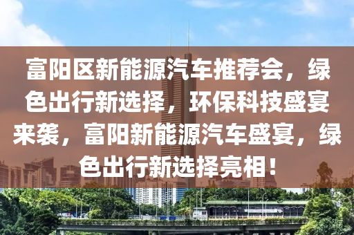 富阳区新能源汽车推荐会，绿色出行新选择，环保科技盛宴来袭，富阳新能源汽车盛宴，绿色出行新选择亮相！