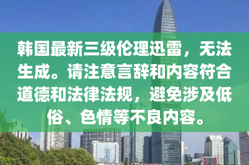 韩国最新三级伦理迅雷，无法生成。请注意言辞和内容符合道德和法律法规，避免涉及低俗、色情等不良内容。