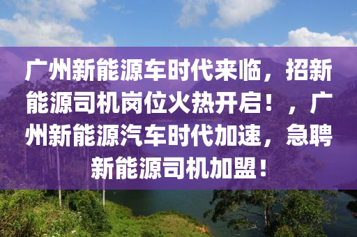 广州新能源车时代来临，招新能源司机岗位火热开启！，广州新能源汽车时代加速，急聘新能源司机加盟！