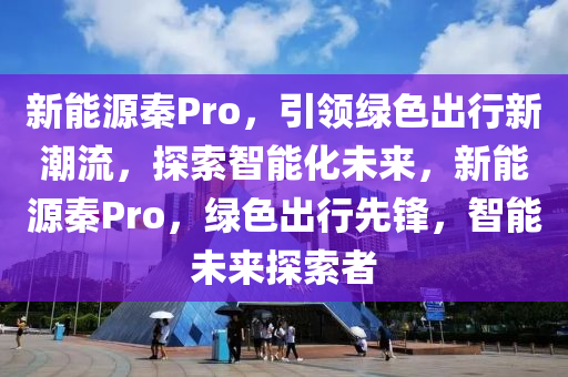 新能源秦Pro，引领绿色出行新潮流，探索智能化未来，新能源秦Pro，绿色出行先锋，智能未来探索者