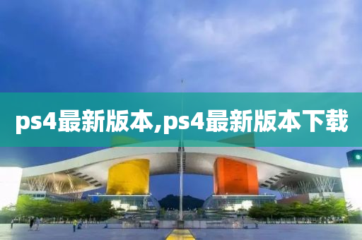 ps4最新版本,ps4最新版本下载