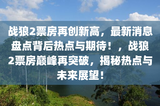 战狼2票房再创新高，最新消息盘点背后热点与期待！，战狼2票房巅峰再突破，揭秘热点与未来展望！