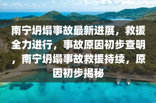 南宁坍塌事故最新进展，救援全力进行，事故原因初步查明，南宁坍塌事故救援持续，原因初步揭秘