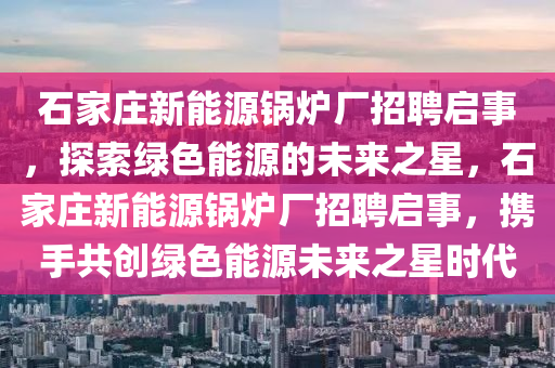 石家庄新能源锅炉厂招聘启事，探索绿色能源的未来之星，石家庄新能源锅炉厂招聘启事，携手共创绿色能源未来之星时代