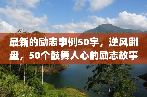 最新的励志事例50字，逆风翻盘，50个鼓舞人心的励志故事