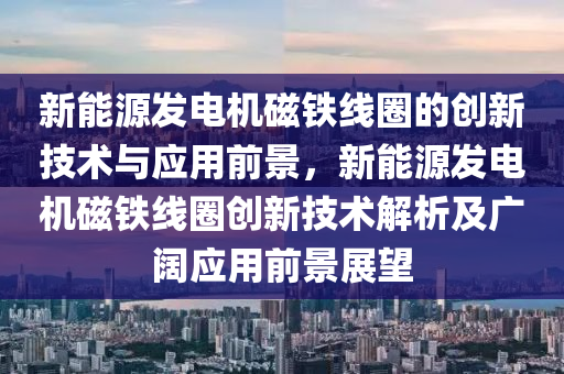 新能源发电机磁铁线圈的创新技术与应用前景，新能源发电机磁铁线圈创新技术解析及广阔应用前景展望