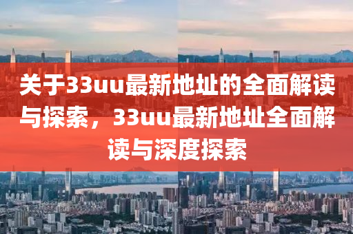 关于33uu最新地址的全面解读与探索，33uu最新地址全面解读与深度探索