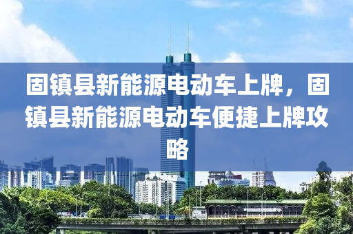 固镇县新能源电动车上牌，固镇县新能源电动车便捷上牌攻略