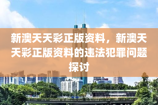 新澳天天彩正版资料，新澳天天彩正版资料的违法犯罪问题探讨