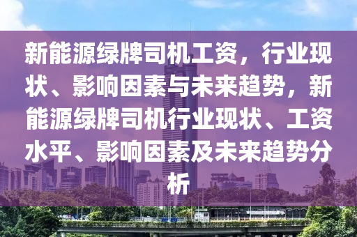 新能源绿牌司机工资，行业现状、影响因素与未来趋势，新能源绿牌司机行业现状、工资水平、影响因素及未来趋势分析