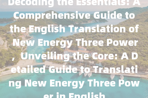 Decoding the Essentials: A Comprehensive Guide to the English Translation of New Energy Three Power，Unveiling the Core: A Detailed Guide to Translating New Energy Three Power in English