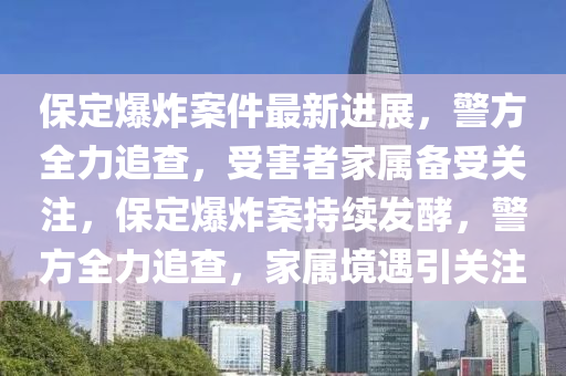 保定爆炸案件最新进展，警方全力追查，受害者家属备受关注，保定爆炸案持续发酵，警方全力追查，家属境遇引关注